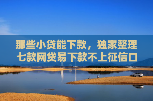 那些小贷能下款，独家整理七款网贷易下款不上征信口子
