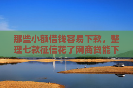 那些小额借钱容易下款，整理七款征信花了网商贷能下款吗