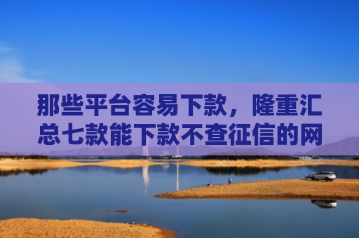 那些平台容易下款，隆重汇总七款能下款不查征信的网贷吗