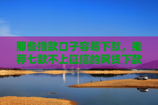 那些撸款口子容易下款，推荐七款不上征信的网贷下款容易
