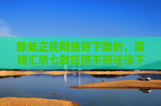 那些正规网贷好下款的，简短汇总七款征信不好还没下款的网贷