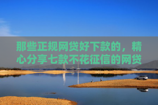 那些正规网贷好下款的，精心分享七款不花征信的网贷能下款吗