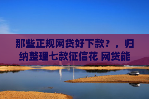 那些正规网贷好下款？，归纳整理七款征信花 网贷能下款的App