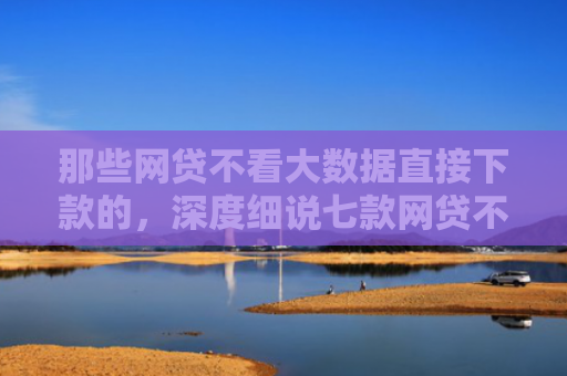 那些网贷不看大数据直接下款的，深度细说七款网贷不上征信口子好下款
