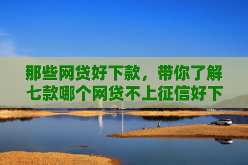 那些网贷好下款，带你了解七款哪个网贷不上征信好下款