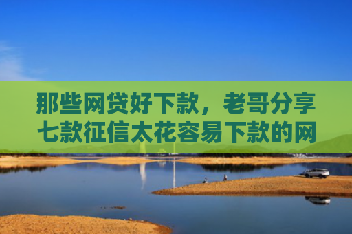 那些网贷好下款，老哥分享七款征信太花容易下款的网贷