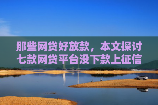 那些网贷好放款，本文探讨七款网贷平台没下款上征信吗