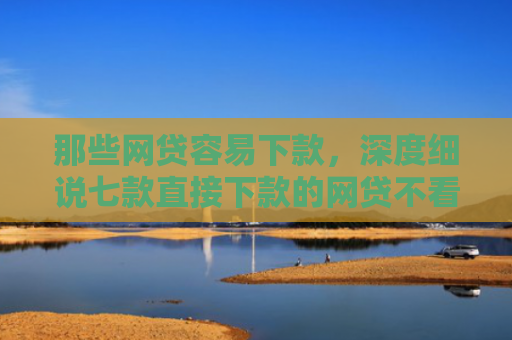 那些网贷容易下款，深度细说七款直接下款的网贷不看征信