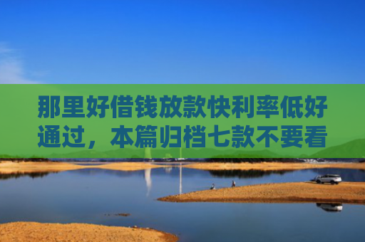 那里好借钱放款快利率低好通过，本篇归档七款不要看征信秒下款的网贷