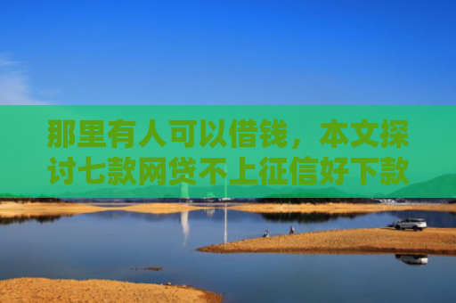 那里有人可以借钱，本文探讨七款网贷不上征信好下款的