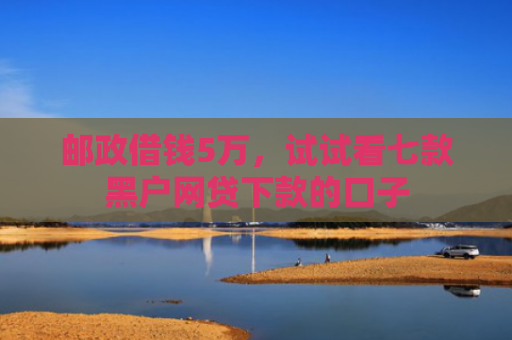 邮政借钱5万，试试看七款黑户网贷下款的口子